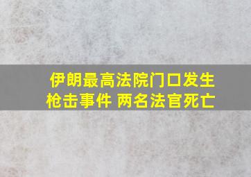 伊朗最高法院门口发生枪击事件 两名法官死亡